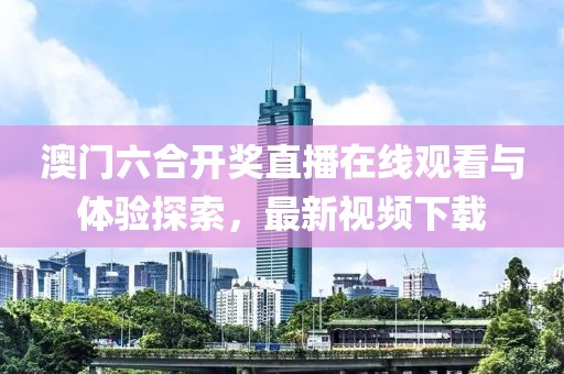 澳门六合开奖直播在线观看与体验探索，最新视频下载