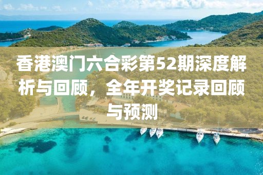 香港澳门六合彩第52期深度解析与回顾，全年开奖记录回顾与预测