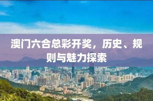 澳门六合总彩开奖，历史、规则与魅力探索