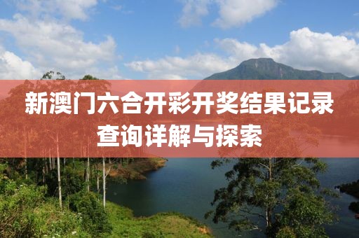 新澳门六合开彩开奖结果记录查询详解与探索