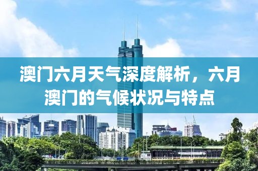 澳门六月天气深度解析，六月澳门的气候状况与特点
