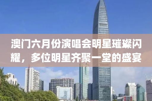 澳门六月份演唱会明星璀璨闪耀，多位明星齐聚一堂的盛宴