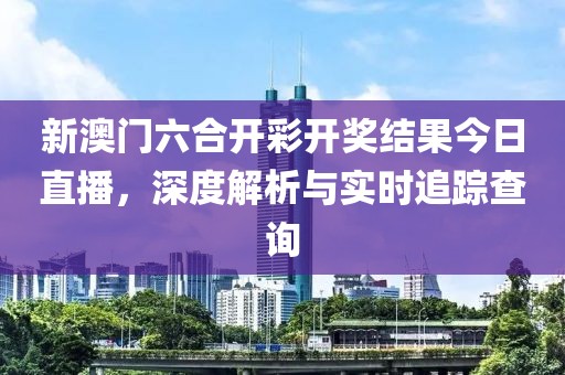 新澳门六合开彩开奖结果今日直播，深度解析与实时追踪查询
