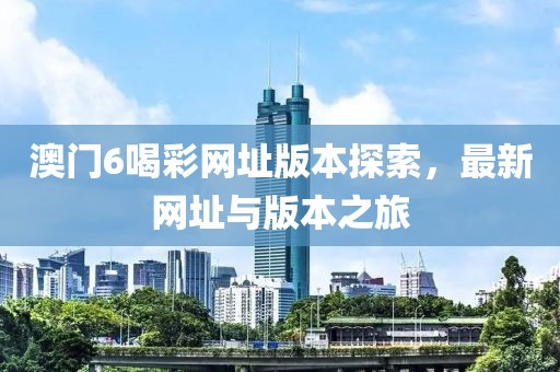 澳门6喝彩网址版本探索，最新网址与版本之旅