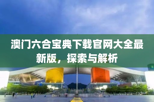 澳门六合宝典下载官网大全最新版，探索与解析