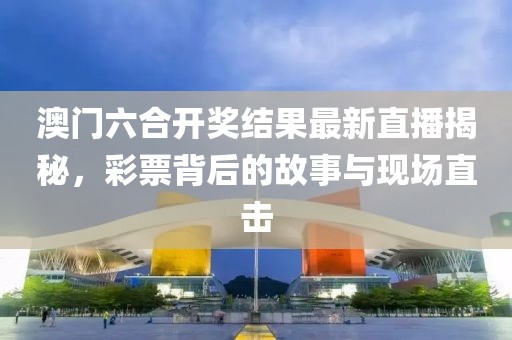 澳门六合开奖结果最新直播揭秘，彩票背后的故事与现场直击