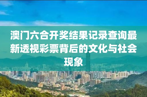 澳门六合开奖结果记录查询最新透视彩票背后的文化与社会现象