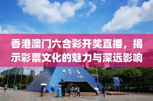 香港澳门六合彩开奖直播，揭示彩票文化的魅力与深远影响