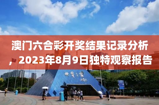 澳门六合彩开奖结果记录分析，2023年8月9日独特观察报告