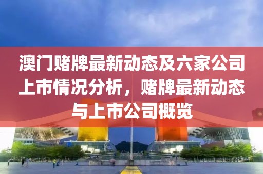 澳门赌牌最新动态及六家公司上市情况分析，赌牌最新动态与上市公司概览