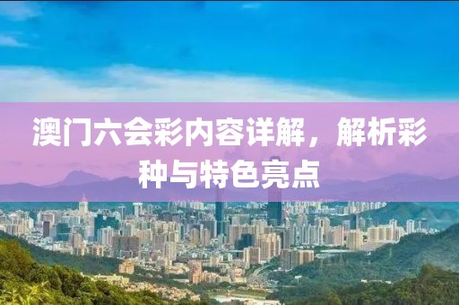 澳门六会彩内容详解，解析彩种与特色亮点