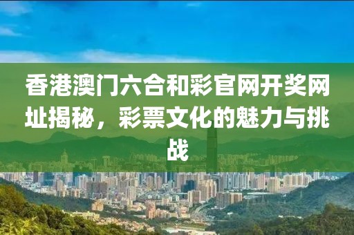 香港澳门六合和彩官网开奖网址揭秘，彩票文化的魅力与挑战