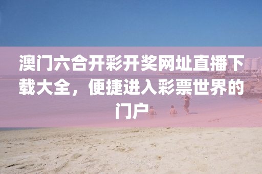 澳门六合开彩开奖网址直播下载大全，便捷进入彩票世界的门户