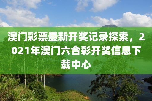 澳门彩票最新开奖记录探索，2021年澳门六合彩开奖信息下载中心