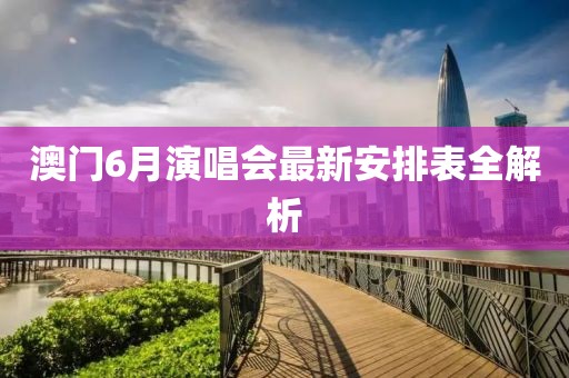 澳门6月演唱会最新安排表全解析