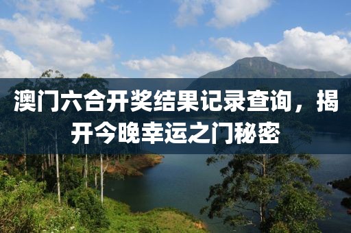 澳门六合开奖结果记录查询，揭开今晚幸运之门秘密