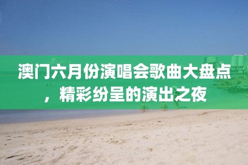 澳门六月份演唱会歌曲大盘点，精彩纷呈的演出之夜