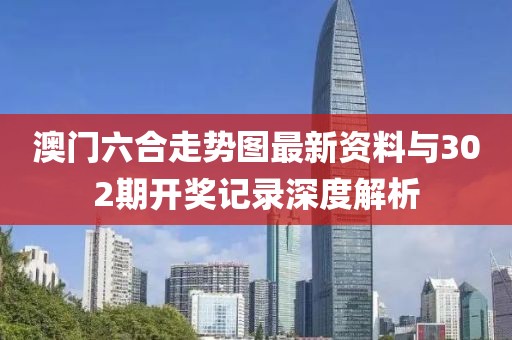 澳门六合走势图最新资料与302期开奖记录深度解析