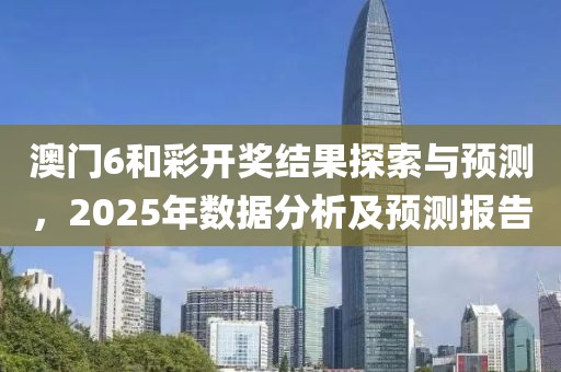 澳门6和彩开奖结果探索与预测，2025年数据分析及预测报告