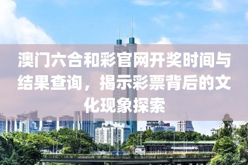 澳门六合和彩官网开奖时间与结果查询，揭示彩票背后的文化现象探索