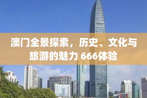 澳门全景探索，历史、文化与旅游的魅力 666体验