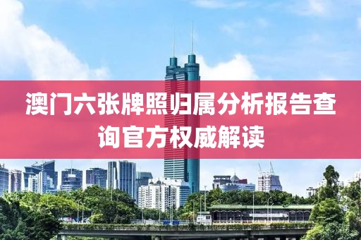 澳门六张牌照归属分析报告查询官方权威解读