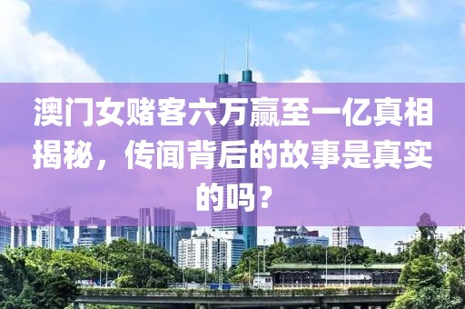 澳门女赌客六万赢至一亿真相揭秘，传闻背后的故事是真实的吗？
