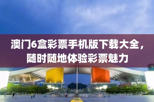 澳门6盒彩票手机版下载大全，随时随地体验彩票魅力