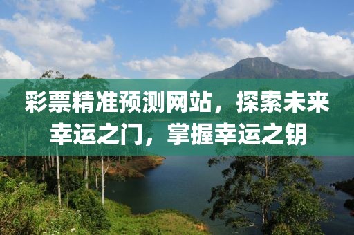 彩票精准预测网站，探索未来幸运之门，掌握幸运之钥