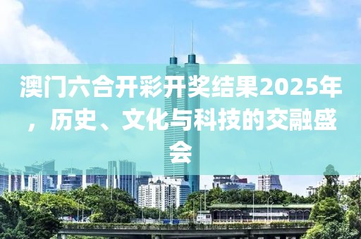 澳门六合开彩开奖结果2025年，历史、文化与科技的交融盛会