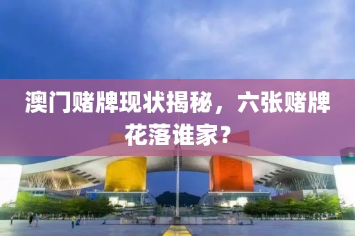 澳门赌牌现状揭秘，六张赌牌花落谁家？