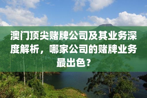 澳门顶尖赌牌公司及其业务深度解析，哪家公司的赌牌业务最出色？