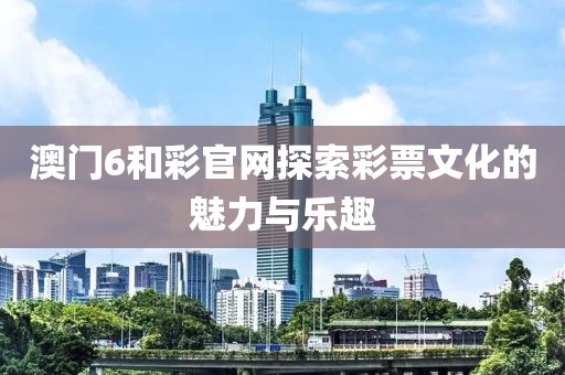 澳门6和彩官网探索彩票文化的魅力与乐趣