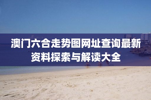 澳门六合走势图网址查询最新资料探索与解读大全