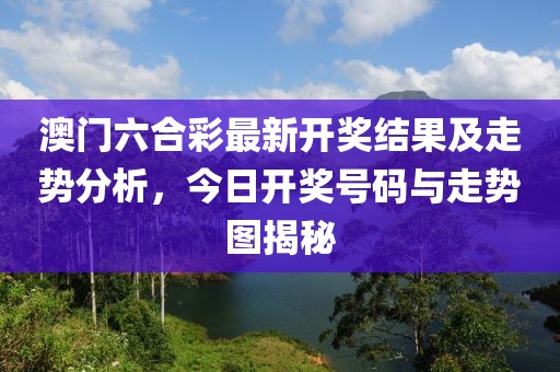 澳门六合彩最新开奖结果及走势分析，今日开奖号码与走势图揭秘