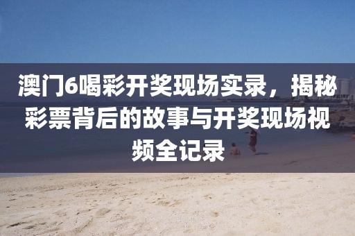 澳门6喝彩开奖现场实录，揭秘彩票背后的故事与开奖现场视频全记录