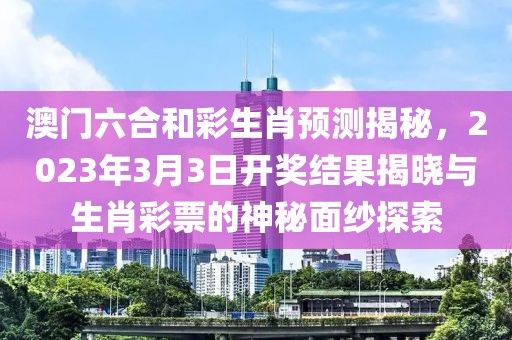澳门六合和彩生肖预测揭秘，2023年3月3日开奖结果揭晓与生肖彩票的神秘面纱探索