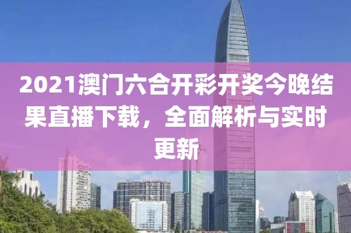 2021澳门六合开彩开奖今晚结果直播下载，全面解析与实时更新