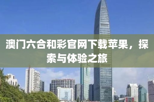 澳门六合和彩官网下载苹果，探索与体验之旅
