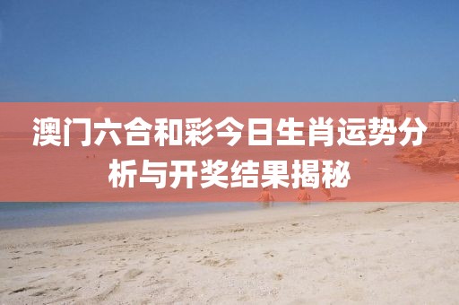澳门六合和彩今日生肖运势分析与开奖结果揭秘