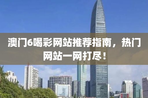 澳门6喝彩网站推荐指南，热门网站一网打尽！