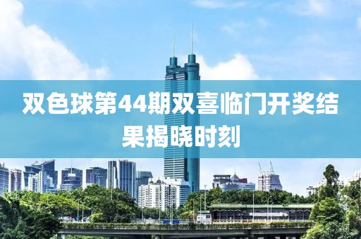 双色球第44期双喜临门开奖结果揭晓时刻