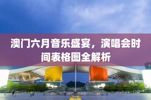 澳门六月音乐盛宴，演唱会时间表格图全解析