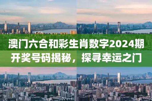澳门六合和彩生肖数字2024期开奖号码揭秘，探寻幸运之门