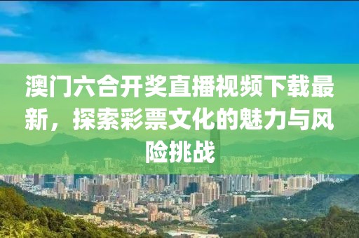 澳门六合开奖直播视频下载最新，探索彩票文化的魅力与风险挑战