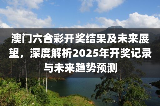 澳门六合彩开奖结果及未来展望，深度解析2025年开奖记录与未来趋势预测