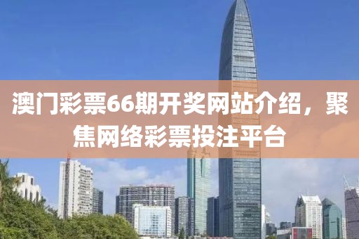 澳门彩票66期开奖网站介绍，聚焦网络彩票投注平台