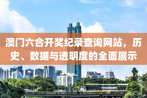 澳门六合开奖纪录查询网站，历史、数据与透明度的全面展示