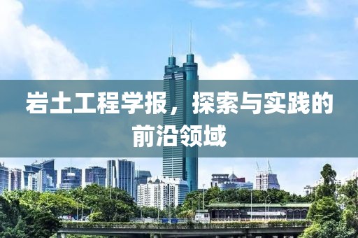 岩土工程学报，探索与实践的前沿领域