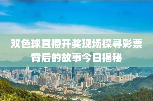 双色球直播开奖现场探寻彩票背后的故事今日揭秘